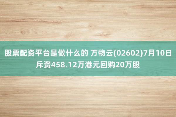 股票配资平台是做什么的 万物云(02602)7月10日斥资458.12万港元回购20万股