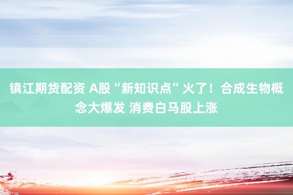 镇江期货配资 A股“新知识点”火了！合成生物概念大爆发 消费白马股上涨