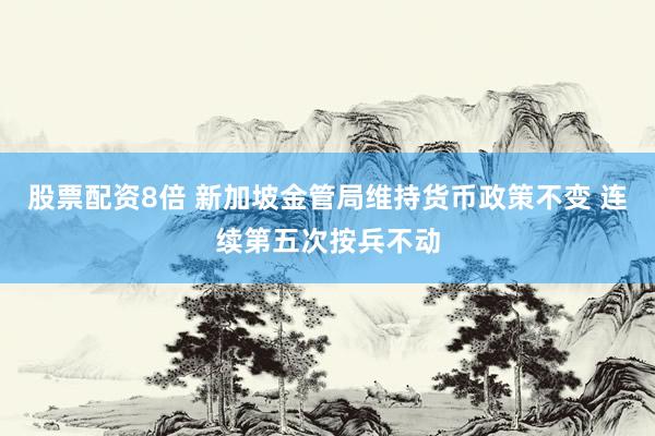 股票配资8倍 新加坡金管局维持货币政策不变 连续第五次按兵不动