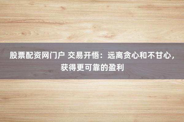 股票配资网门户 交易开悟：远离贪心和不甘心，获得更可靠的盈利