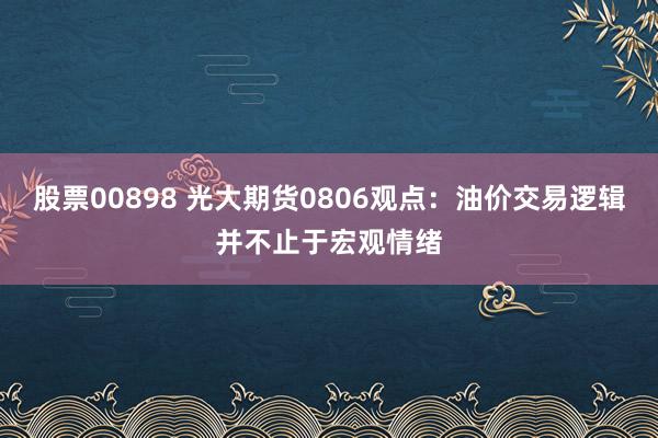 股票00898 光大期货0806观点：油价交易逻辑并不止于宏观情绪