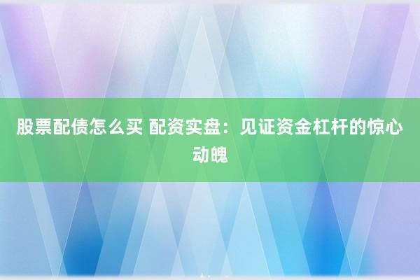 股票配债怎么买 配资实盘：见证资金杠杆的惊心动魄