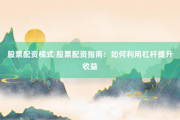 股票配资模式 股票配资指南：如何利用杠杆提升收益