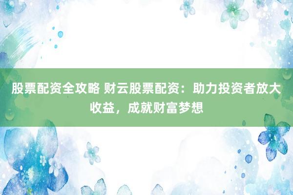 股票配资全攻略 财云股票配资：助力投资者放大收益，成就财富梦想