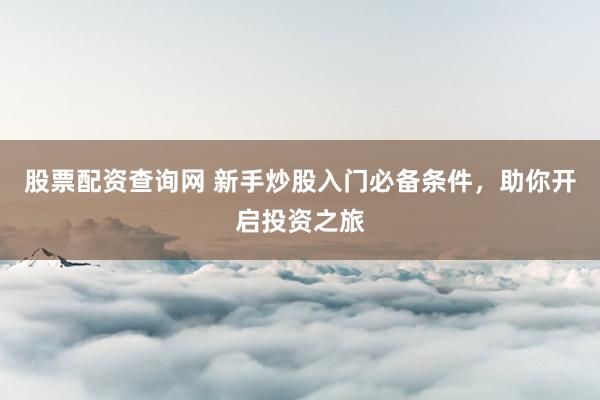 股票配资查询网 新手炒股入门必备条件，助你开启投资之旅