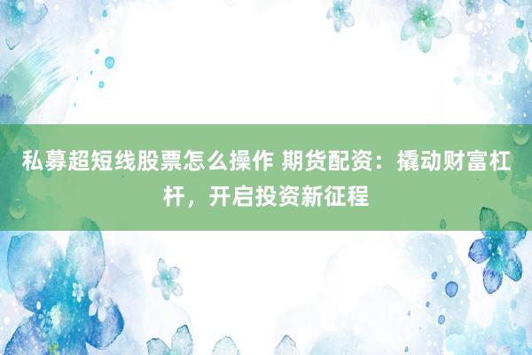 私募超短线股票怎么操作 期货配资：撬动财富杠杆，开启投资新征程