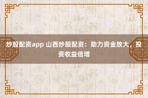 炒股配资app 山西炒股配资：助力资金放大，投资收益倍增