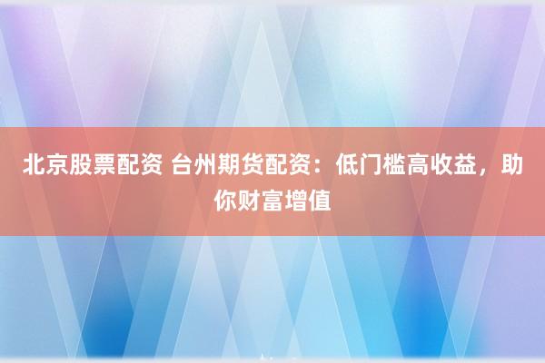 北京股票配资 台州期货配资：低门槛高收益，助你财富增值