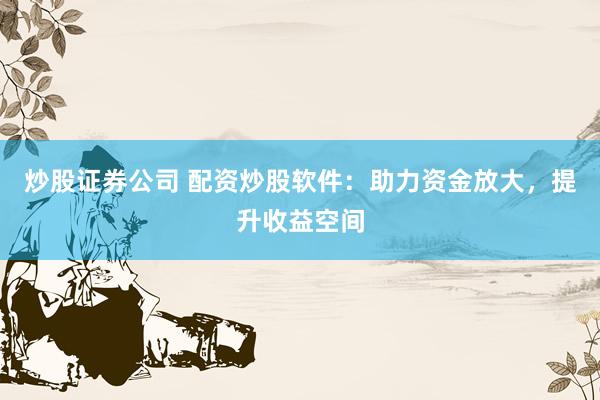 炒股证券公司 配资炒股软件：助力资金放大，提升收益空间