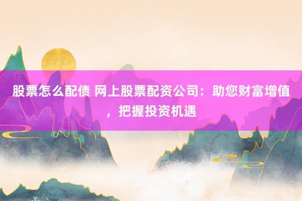 股票怎么配债 网上股票配资公司：助您财富增值，把握投资机遇