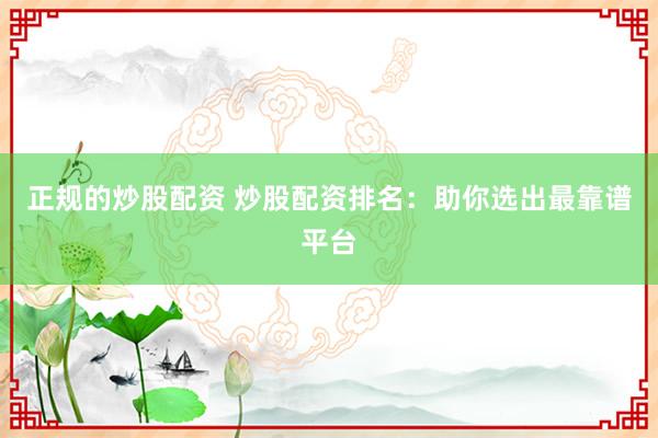 正规的炒股配资 炒股配资排名：助你选出最靠谱平台