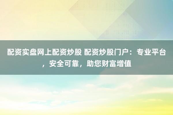 配资实盘网上配资炒股 配资炒股门户：专业平台，安全可靠，助您财富增值