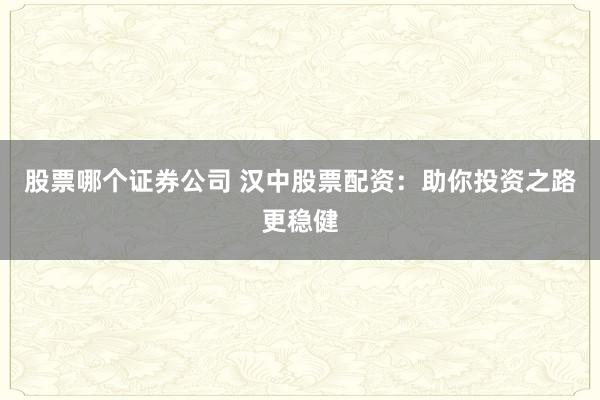 股票哪个证券公司 汉中股票配资：助你投资之路更稳健