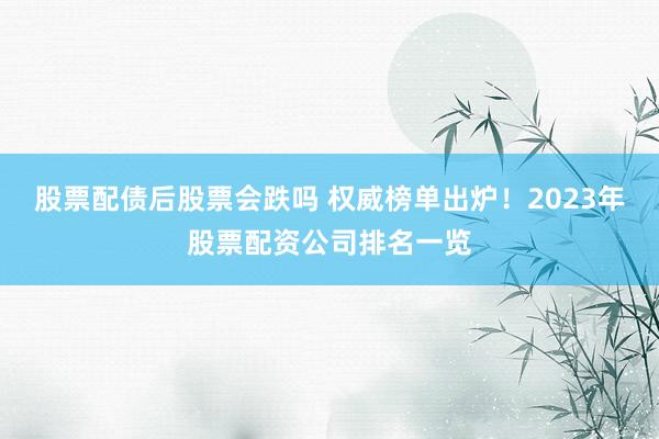 股票配债后股票会跌吗 权威榜单出炉！2023年股票配资公司排名一览