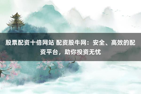 股票配资十倍网站 配资股牛网：安全、高效的配资平台，助你投资无忧