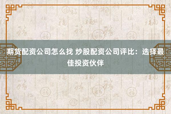 期货配资公司怎么找 炒股配资公司评比：选择最佳投资伙伴