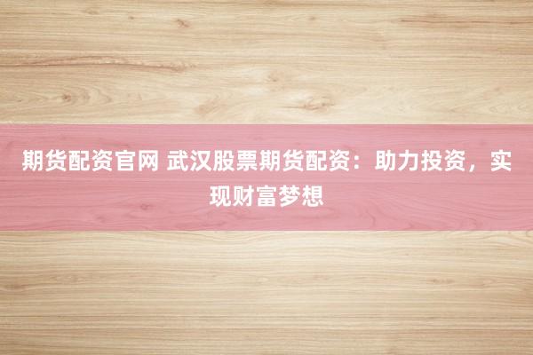 期货配资官网 武汉股票期货配资：助力投资，实现财富梦想