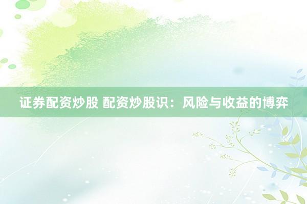 证券配资炒股 配资炒股识：风险与收益的博弈