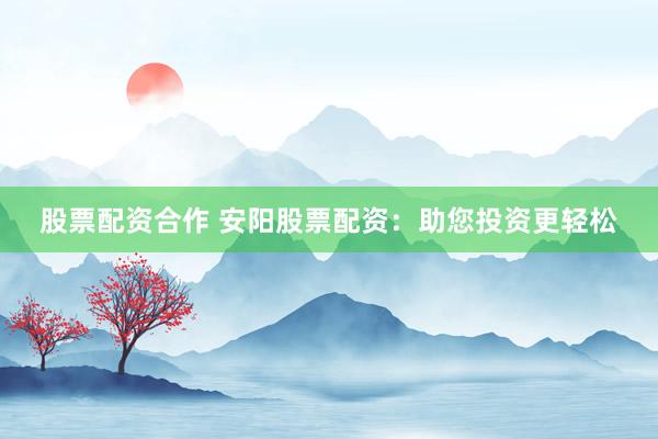 股票配资合作 安阳股票配资：助您投资更轻松
