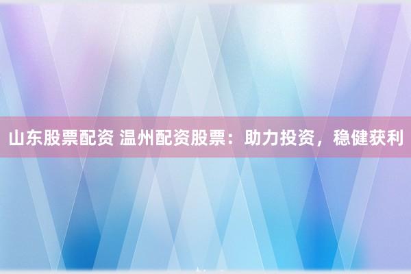 山东股票配资 温州配资股票：助力投资，稳健获利