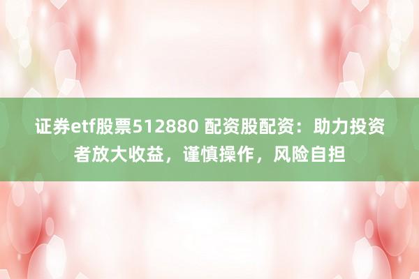 证券etf股票512880 配资股配资：助力投资者放大收益，谨慎操作，风险自担