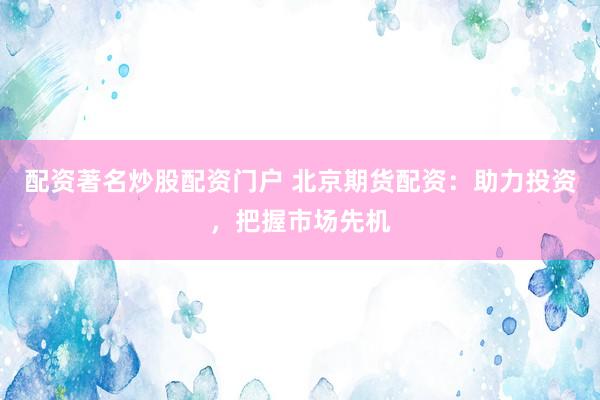 配资著名炒股配资门户 北京期货配资：助力投资，把握市场先机