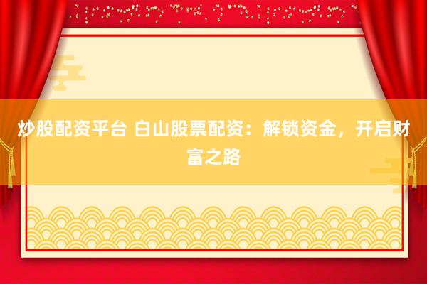 炒股配资平台 白山股票配资：解锁资金，开启财富之路