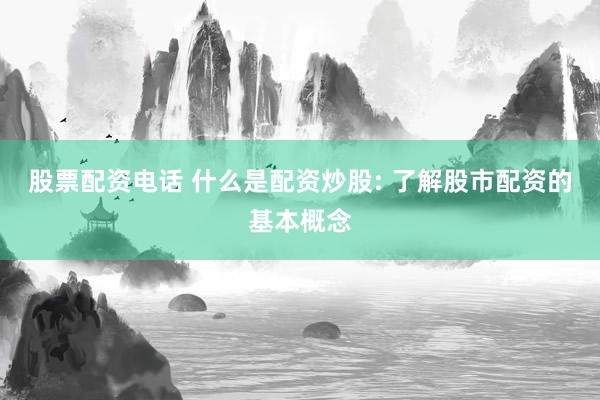 股票配资电话 什么是配资炒股: 了解股市配资的基本概念