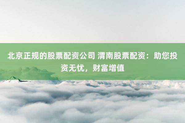北京正规的股票配资公司 渭南股票配资：助您投资无忧，财富增值