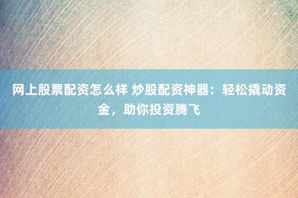网上股票配资怎么样 炒股配资神器：轻松撬动资金，助你投资腾飞