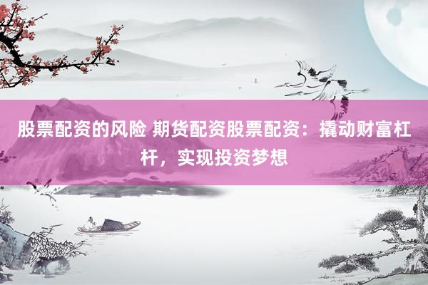 股票配资的风险 期货配资股票配资：撬动财富杠杆，实现投资梦想