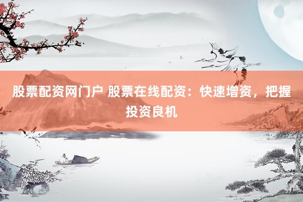 股票配资网门户 股票在线配资：快速增资，把握投资良机
