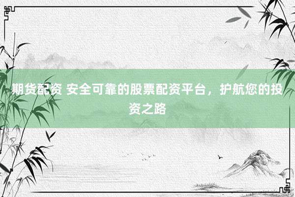 期货配资 安全可靠的股票配资平台，护航您的投资之路