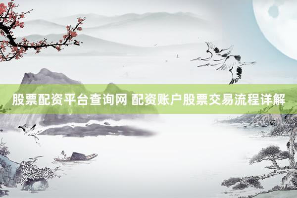 股票配资平台查询网 配资账户股票交易流程详解