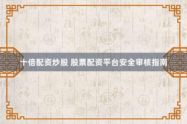 十倍配资炒股 股票配资平台安全审核指南