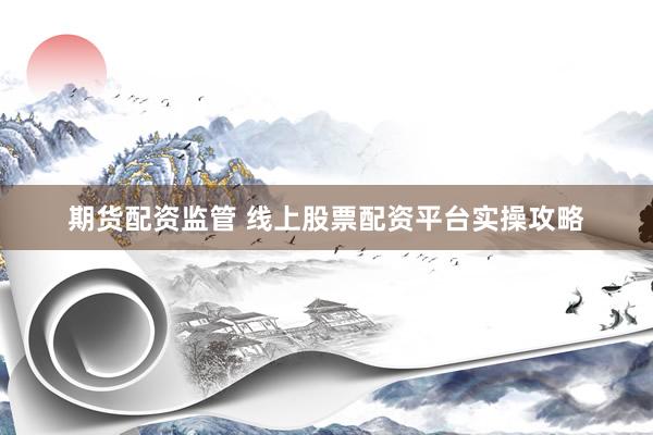 期货配资监管 线上股票配资平台实操攻略