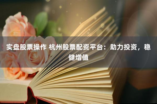 实盘股票操作 杭州股票配资平台：助力投资，稳健增值