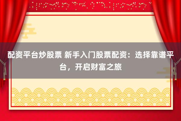配资平台炒股票 新手入门股票配资：选择靠谱平台，开启财富之旅