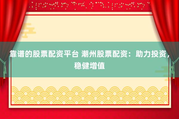 靠谱的股票配资平台 潮州股票配资：助力投资，稳健增值