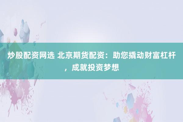 炒股配资网选 北京期货配资：助您撬动财富杠杆，成就投资梦想