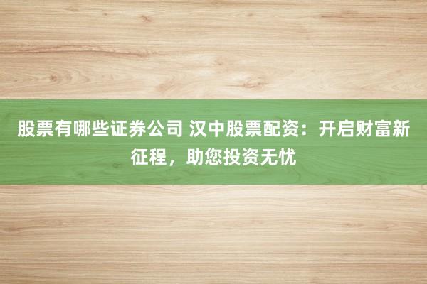 股票有哪些证券公司 汉中股票配资：开启财富新征程，助您投资无忧