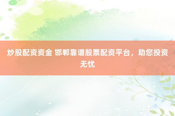 炒股配资资金 邯郸靠谱股票配资平台，助您投资无忧
