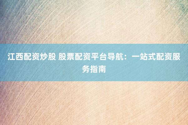 江西配资炒股 股票配资平台导航：一站式配资服务指南