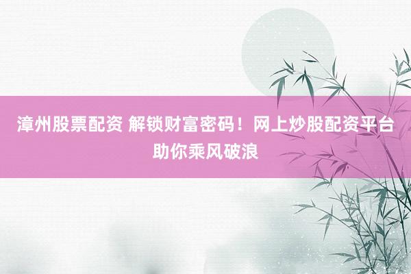 漳州股票配资 解锁财富密码！网上炒股配资平台助你乘风破浪