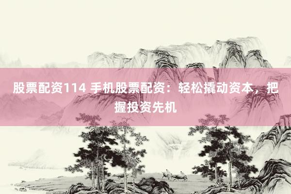 股票配资114 手机股票配资：轻松撬动资本，把握投资先机