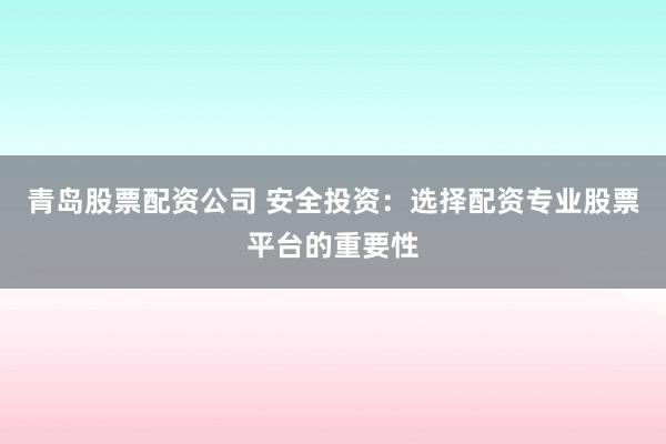 青岛股票配资公司 安全投资：选择配资专业股票平台的重要性