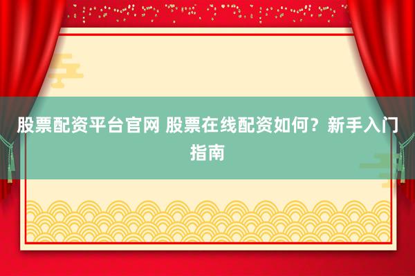 股票配资平台官网 股票在线配资如何？新手入门指南