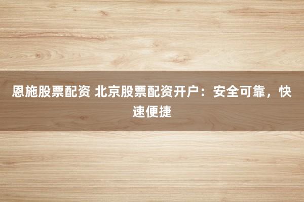 恩施股票配资 北京股票配资开户：安全可靠，快速便捷