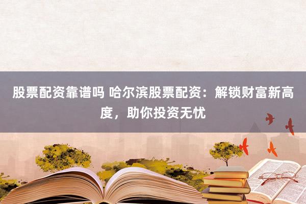 股票配资靠谱吗 哈尔滨股票配资：解锁财富新高度，助你投资无忧