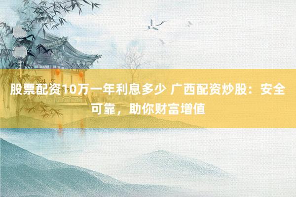 股票配资10万一年利息多少 广西配资炒股：安全可靠，助你财富增值